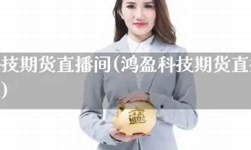 上海鸿盈科技期货直播(上海鸿盈科技期货直播怎么样)_https://www.ccit-cctv.com_创业板_第1张