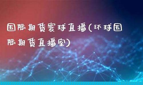 环球财经国际期货直播(环球国际期货直播室)_https://www.ccit-cctv.com_科创吧_第1张