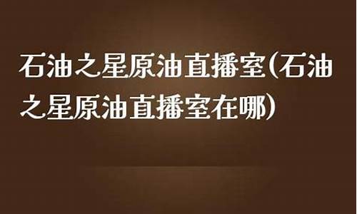 石油之星原油直播间(石油之星原油直播间在哪)_https://www.ccit-cctv.com_北交所_第1张
