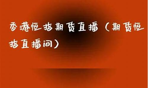 直播香港恒指期货(恒指期货直播间)_https://www.ccit-cctv.com_北交所_第1张