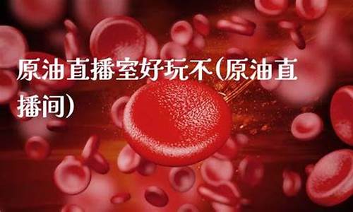 原油直播室好玩不(原油直播室22小时在线找熔汇资讯)_https://www.ccit-cctv.com_上交所_第1张