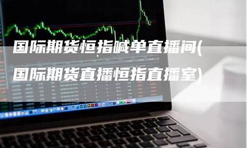 国际期货直播恒指直播间(恒指期货直播讲解)_https://www.ccit-cctv.com_深交所_第1张