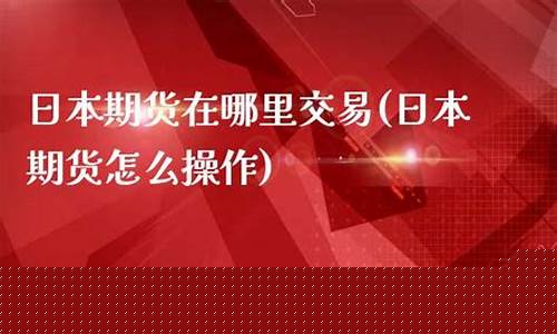 日本期货哪里能看直播的(怎么看日本期货)_https://www.ccit-cctv.com_科创板_第1张
