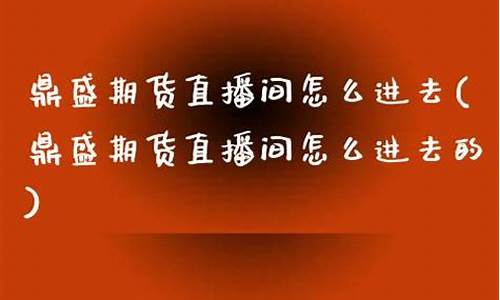 鼎盛期货直播间怎么进不去(鼎盛期货直播间怎么进不去了)_https://www.ccit-cctv.com_深交所_第1张