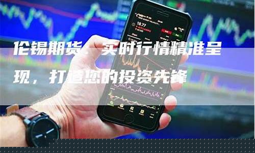 伦锡期货新闻网直播间(伦 锡 期货)_https://www.ccit-cctv.com_创业板_第1张