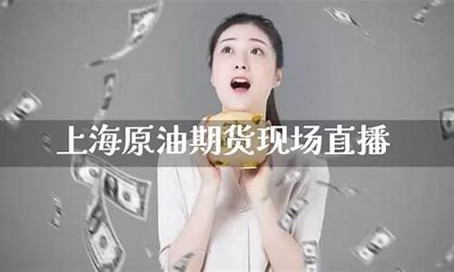 上海原油期货现场直播(上海原油期货现场直播回放)_https://www.ccit-cctv.com_科创板_第1张