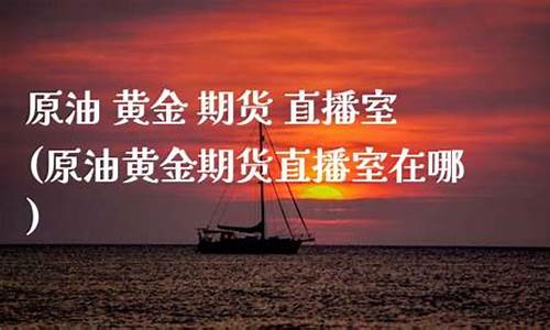 原油黄金直播室在哪个平台(22小时黄金原油免费直播室)_https://www.ccit-cctv.com_科创板_第1张