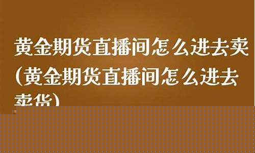 黄金期货直播间怎么开播卖货(黄金期货直播间怎么开播卖货的)_https://www.ccit-cctv.com_上交所_第1张