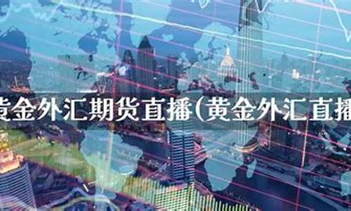 黄金外汇期货直播(外汇期货直播)(黄金外汇直播间)_https://www.ccit-cctv.com_深交所_第1张