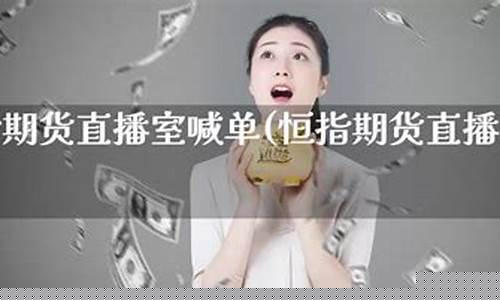 恒指直播间一期货喊(恒指直播间一期货喊单直播问)(恒指在线喊单直播间)_https://www.ccit-cctv.com_深交所_第1张