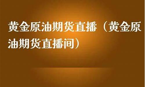 直播黄金原油期货(直播黄金原油期货是真的吗)(国际原油黄金期货直播间)_https://www.ccit-cctv.com_北交所_第1张
