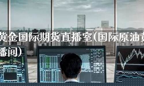 国际黄金原油期货直播室(黄金原油期货直播室在线喊单)(原油黄金期货财经直播间)_https://www.ccit-cctv.com_科创板_第1张