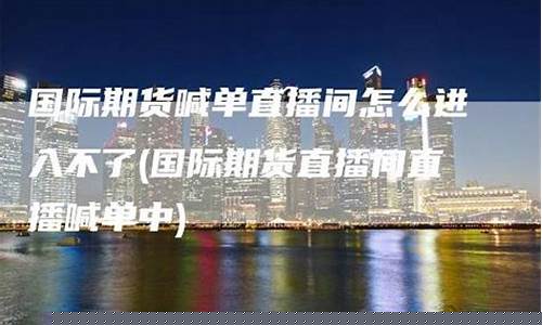 期货最牛喊单直播间是什么(期货最牛喊单直播间是什么平台)_https://www.ccit-cctv.com_科创板_第1张