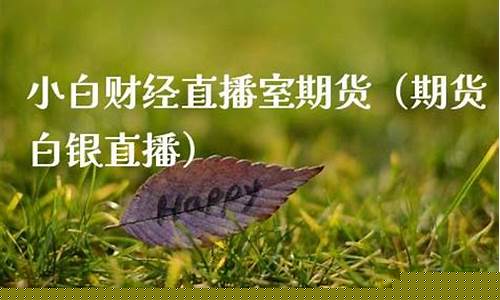 小白期货财经直播室(期货小白直播)(小白炒外汇的微博)_https://www.ccit-cctv.com_北交所_第1张