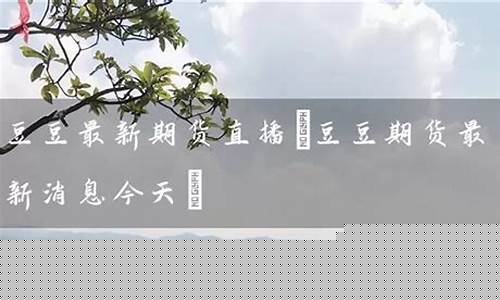 豆豆最新期货直播(豆豆在哪直播)(豆豆交易网)_https://www.ccit-cctv.com_科创板_第1张