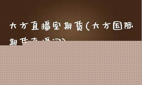 大方国际期货直播室直播(大方国际期货直播间)(大方国际投资集团)_https://www.ccit-cctv.com_深交所_第1张