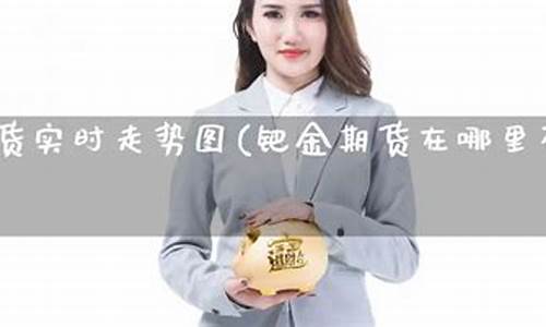 钯金期货直播(钯金期货直播平台)(钯金交易所)_https://www.ccit-cctv.com_北交所_第1张