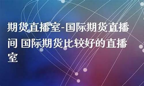好的国际期货直播室直播室(国际期货直播室哪家好)(国际期货直播室直播频道)_https://www.ccit-cctv.com_科创吧_第1张