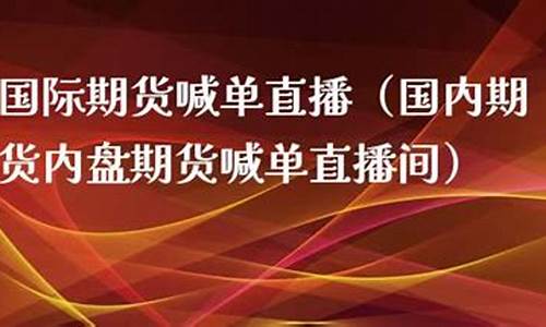 上海期货直播喊单内盘(上海期货直播喊单内盘交易)(上海期货直播平台)_https://www.ccit-cctv.com_深交所_第1张