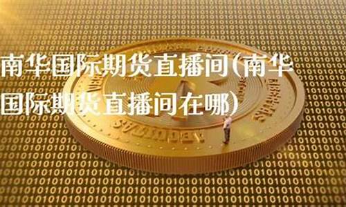 南华国际期货直播间(南华国际期货直播间在哪)(南华期货能做国际期货吗)_https://www.ccit-cctv.com_北交所_第1张