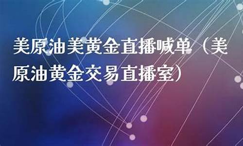 美黄金美原油直播喊卓(美原油美黄金直播喊单)(黄金美元原油股市)_https://www.ccit-cctv.com_科创吧_第1张