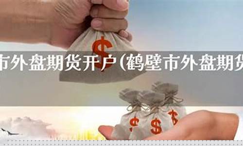 鹤壁外盘期货直播间价格(鹤壁外盘期货直播间价格查询)(鹤壁外贸)_https://www.ccit-cctv.com_北交所_第1张