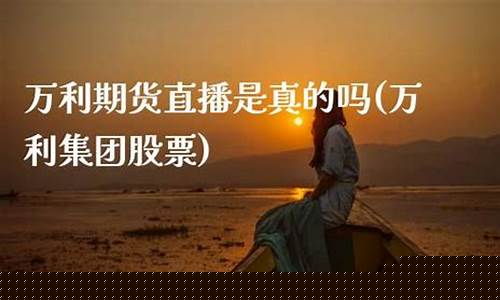 万利期货直播间(万利期货直播间怎么进)(万利国际平台是合法的)_https://www.ccit-cctv.com_创业板_第1张