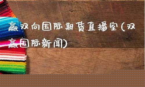 赢双向国际期货财经直播间(双赢国际新闻)(双赢fx)_https://www.ccit-cctv.com_上交所_第1张