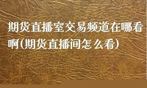 期货直播室交易频道在哪看啊(期货现场直播)(期货交易直播在哪个直播平台)_https://www.ccit-cctv.com_科创板_第1张