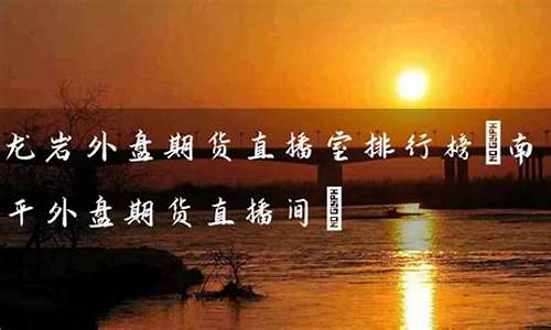 南平外盘期货直播间平台(南平外盘期货直播间平台有哪些)(南平期货配资)_https://www.ccit-cctv.com_深交所_第1张
