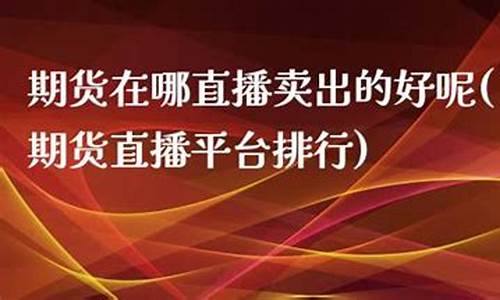 期货在哪直播卖出的呢(期货交易直播室)(国内期货直播间哪个好)_https://www.ccit-cctv.com_科创吧_第1张