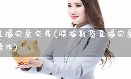 直播期货怎么交易(直播期货怎么交易的)(有直播的期货公司正规吗)_https://www.ccit-cctv.com_科创吧_第1张