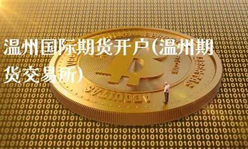 温州期货直播(温州期货开户)(温州有哪些期货公司)_https://www.ccit-cctv.com_科创板_第1张