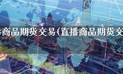期货直播交易平台(期货直播交易平台有哪些)_https://www.ccit-cctv.com_北交所_第1张