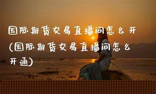 期货交易直播间怎么开播(期货交易直播间怎么开播的)(期货交易直播和教学平台)_https://www.ccit-cctv.com_科创板_第1张