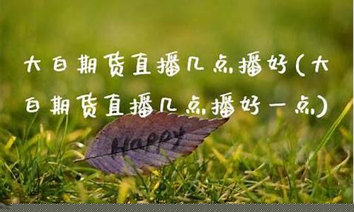 大白期货直播平台(大白期货直播平台有哪些)(大白期货交易)_https://www.ccit-cctv.com_创业板_第1张