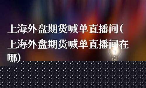 上海期货喊单直播室在哪看啊(期货喊单直播室排行榜)(上海期货交易所下单指令)_https://www.ccit-cctv.com_深交所_第1张