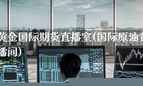 国际黄金期货直播间(国际黄金期货直播间在哪)(国际黄金期货交易平台)_https://www.ccit-cctv.com_科创板_第1张