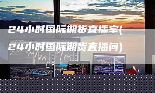 24小时期货直播室(24小时期货直播室哪家好)_https://www.ccit-cctv.com_科创吧_第1张