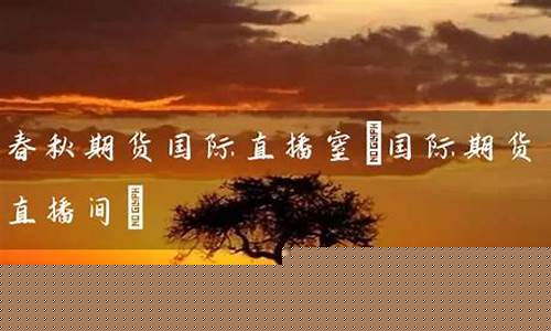 春秋黄金期货直播(期货黄金的直播)(春秋期货直播室关闭了吗)_https://www.ccit-cctv.com_上交所_第1张