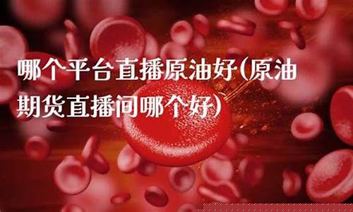 哪个平台原油直播好(哪个平台原油直播好一点)(原油直播间排名)_https://www.ccit-cctv.com_创业板_第1张