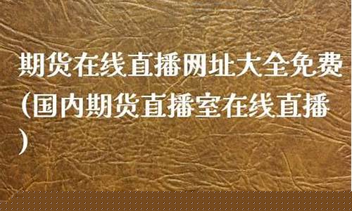 国内期货直播室在线直播观看网站(国际期货直播室直播频道在哪里看)_https://www.ccit-cctv.com_创业板_第1张