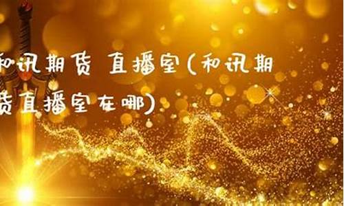和讯期货直播室(和讯期货直播室在哪)(和讯期货app)_https://www.ccit-cctv.com_深交所_第1张