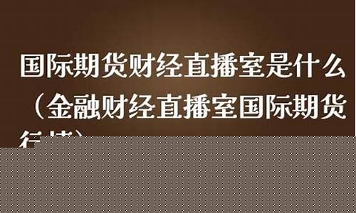 期货金融直播网址是什么(期货金融直播网址是什么啊)(期货在线直播平台)_https://www.ccit-cctv.com_创业板_第1张
