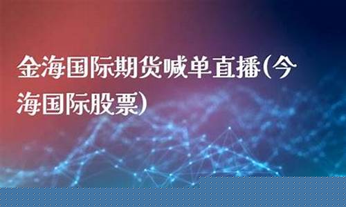 金海国际期货喊单直播(今海国际股票)(今海集团股价)_https://www.ccit-cctv.com_北交所_第1张