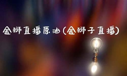 金狮直播室原油(金狮子直播)(金狮会炒股平台)_https://www.ccit-cctv.com_深交所_第1张