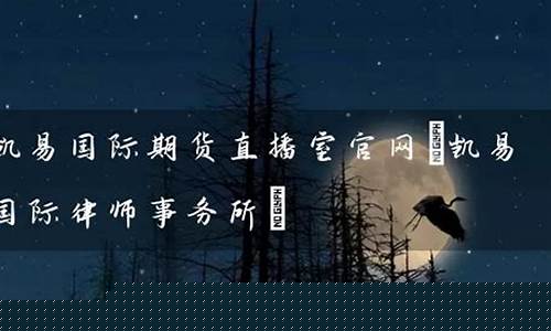凯易国际期货直播室(凯易国际期货直播室国际原油期货)(凯易kay)_https://www.ccit-cctv.com_深交所_第1张