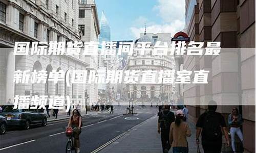 专业的国际期货直播间怎么进(专业的国际期货直播间怎么进的)(国内期货直播合法吗)_https://www.ccit-cctv.com_创业板_第1张