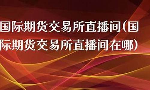 国际期货交易直播间在哪找(国际期货交易直播间在哪找的)(国际期货直播平台)_https://www.ccit-cctv.com_创业板_第1张