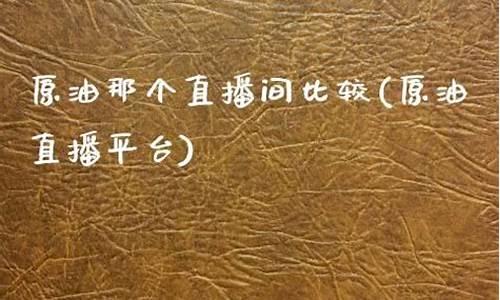 原油那个直播间比较好(原油直播平台)(原油直播汇天下直播室)_https://www.ccit-cctv.com_科创板_第1张